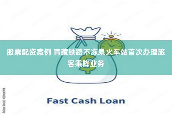 股票配资案例 青藏铁路不冻泉火车站首次办理旅客乘降业务