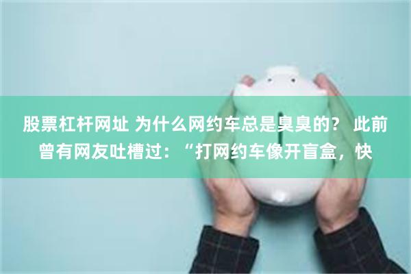 股票杠杆网址 为什么网约车总是臭臭的？ 此前曾有网友吐槽过：“打网约车像开盲盒，快