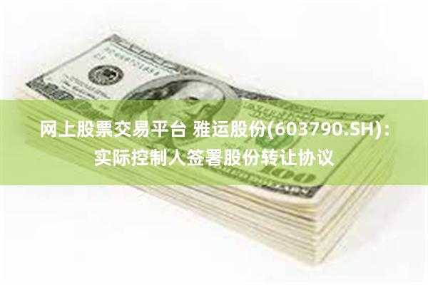 网上股票交易平台 雅运股份(603790.SH)：实际控制人签署股份转让协议