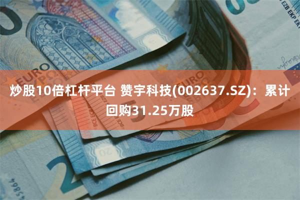 炒股10倍杠杆平台 赞宇科技(002637.SZ)：累计回购31.25万股