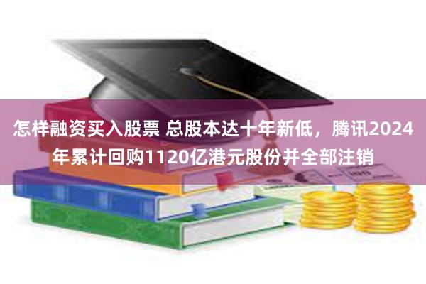 怎样融资买入股票 总股本达十年新低，腾讯2024年累计回购1120亿港元股份并全部注销