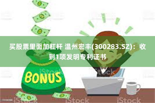 买股票里面加杠杆 温州宏丰(300283.SZ)：收到1项发明专利证书
