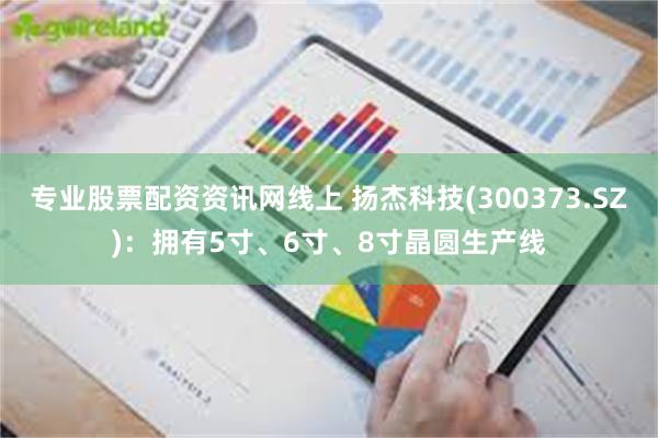 专业股票配资资讯网线上 扬杰科技(300373.SZ)：拥有5寸、6寸、8寸晶圆生产线