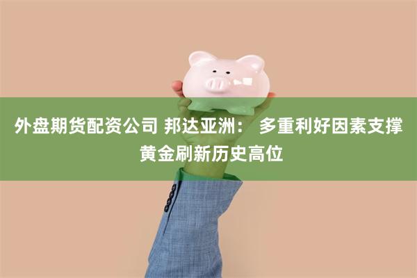 外盘期货配资公司 邦达亚洲： 多重利好因素支撑 黄金刷新历史高位