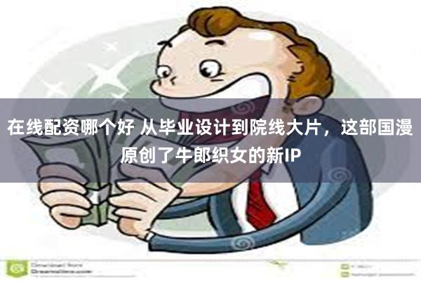 在线配资哪个好 从毕业设计到院线大片，这部国漫原创了牛郎织女的新IP