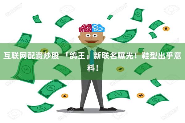 互联网配资炒股 「鸽王」新联名曝光！鞋型出乎意料！