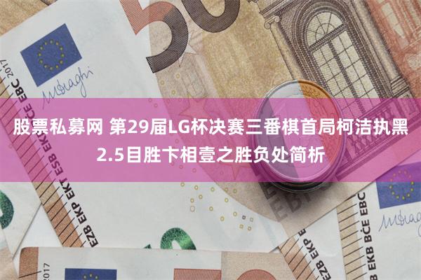 股票私募网 第29届LG杯决赛三番棋首局柯洁执黑2.5目胜卞相壹之胜负处简析
