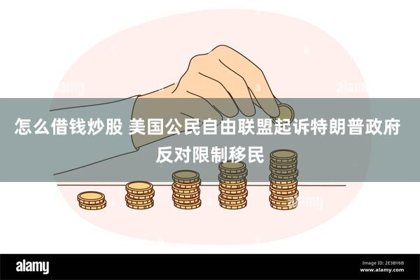 怎么借钱炒股 美国公民自由联盟起诉特朗普政府 反对限制移民