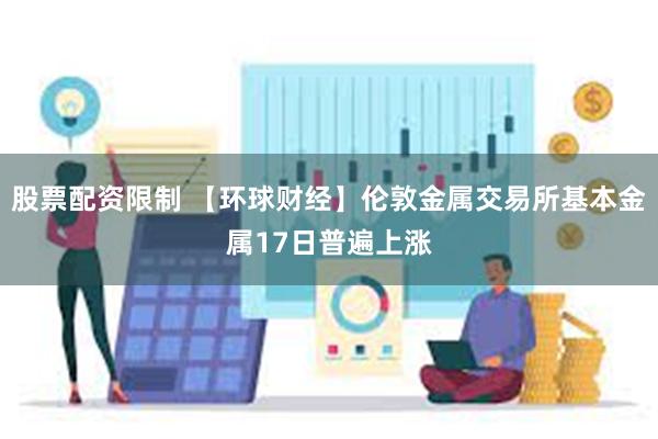股票配资限制 【环球财经】伦敦金属交易所基本金属17日普遍上涨