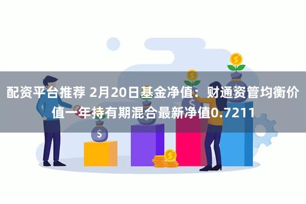 配资平台推荐 2月20日基金净值：财通资管均衡价值一年持有期混合最新净值0.7211