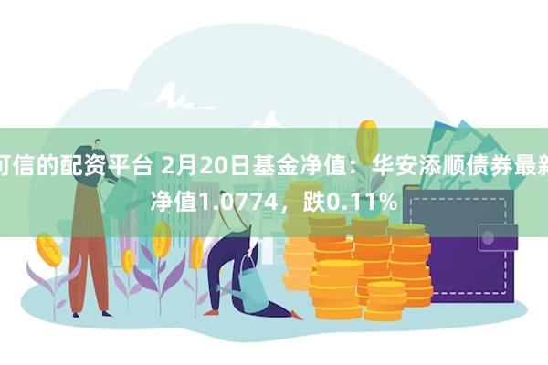 可信的配资平台 2月20日基金净值：华安添顺债券最新净值1.0774，跌0.11%