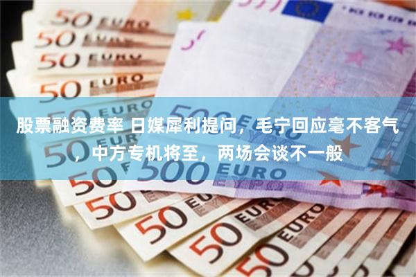 股票融资费率 日媒犀利提问，毛宁回应毫不客气，中方专机将至，两场会谈不一般