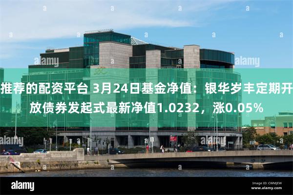 推荐的配资平台 3月24日基金净值：银华岁丰定期开放债券发起式最新净值1.0232，涨0.05%