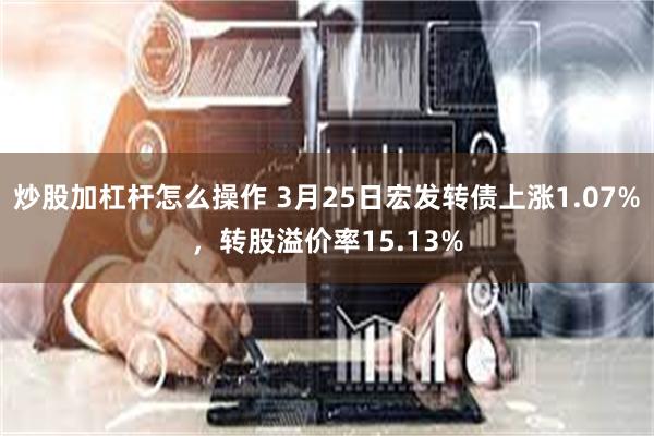 炒股加杠杆怎么操作 3月25日宏发转债上涨1.07%，转股溢价率15.13%
