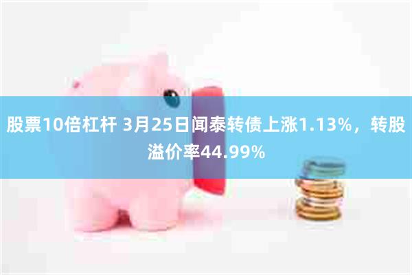 股票10倍杠杆 3月25日闻泰转债上涨1.13%，转股溢价率44.99%