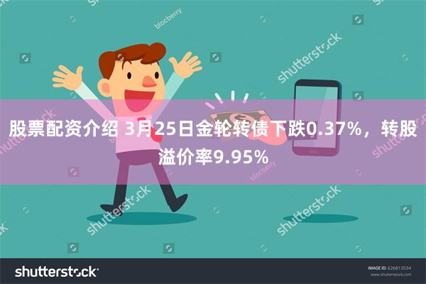 股票配资介绍 3月25日金轮转债下跌0.37%，转股溢价率9.95%
