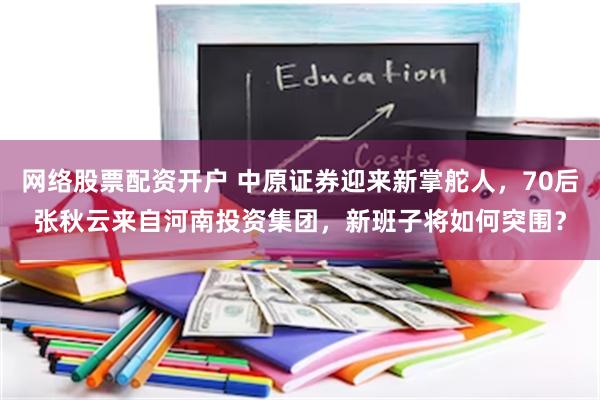 网络股票配资开户 中原证券迎来新掌舵人，70后张秋云来自河南投资集团，新班子将如何突围？