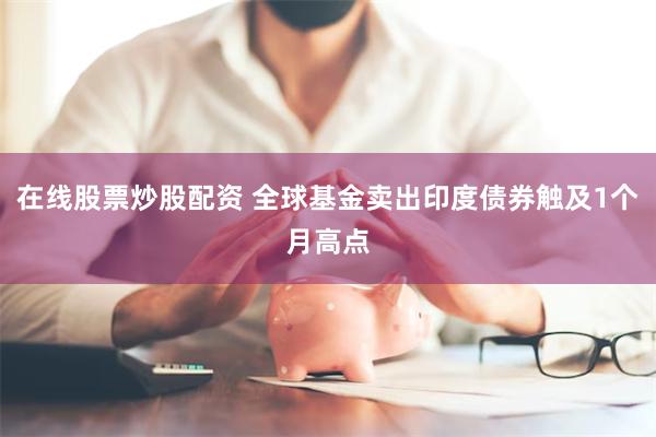 在线股票炒股配资 全球基金卖出印度债券触及1个月高点