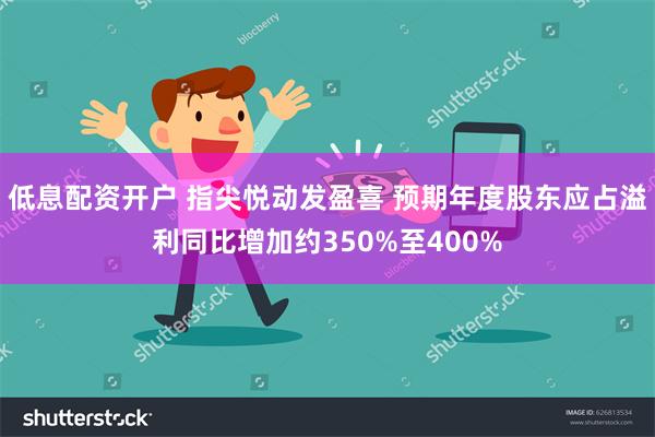 低息配资开户 指尖悦动发盈喜 预期年度股东应占溢利同比增加约350%至400%