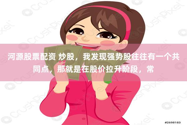 河源股票配资 炒股，我发现强势股往往有一个共同点，那就是在股价拉升阶段，常