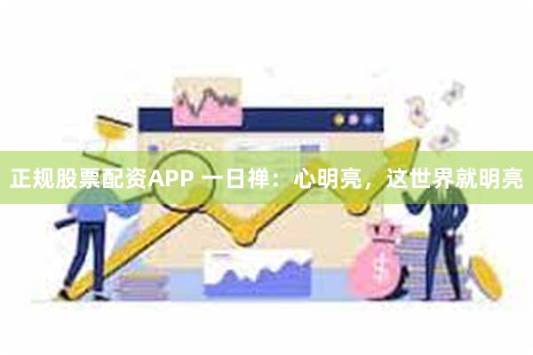 正规股票配资APP 一日禅：心明亮，这世界就明亮