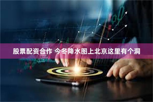 股票配资合作 今冬降水图上北京这里有个洞