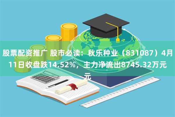 股票配资推广 股市必读：秋乐种业（831087）4月11日收盘跌14.52%，主力净流出8745.32万元