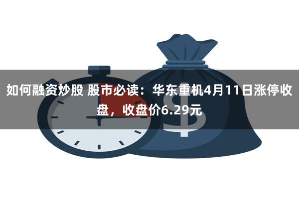 如何融资炒股 股市必读：华东重机4月11日涨停收盘，收盘价6.29元