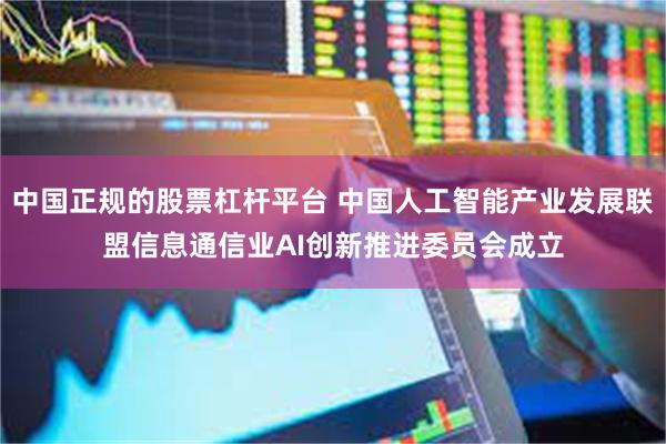 中国正规的股票杠杆平台 中国人工智能产业发展联盟信息通信业AI创新推进委员会成立