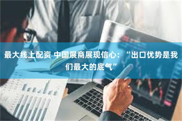 最大线上配资 中国展商展现信心：“出口优势是我们最大的底气”