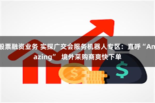 股票融资业务 实探广交会服务机器人专区：直呼“Amazing”  境外采购商爽快下单