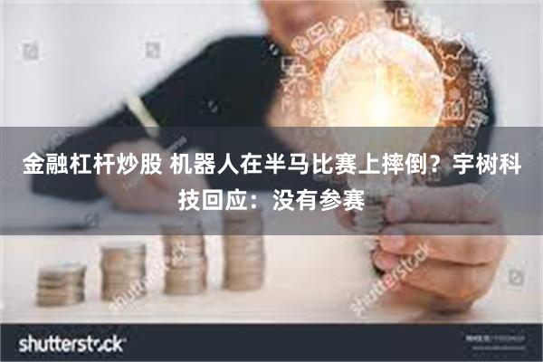 金融杠杆炒股 机器人在半马比赛上摔倒？宇树科技回应：没有参赛