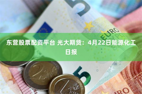 东营股票配资平台 光大期货：4月22日能源化工日报