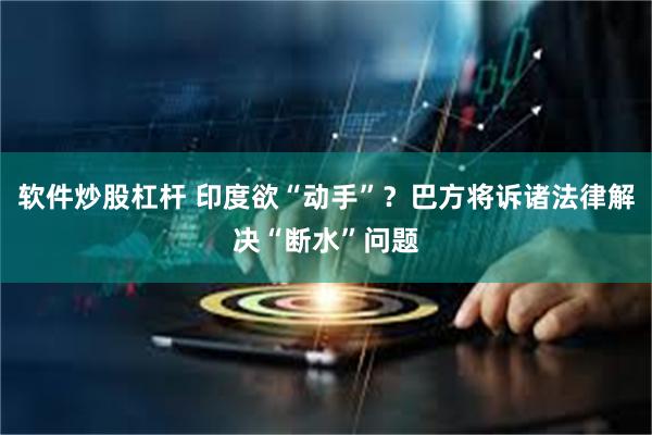 软件炒股杠杆 印度欲“动手”？巴方将诉诸法律解决“断水”问题