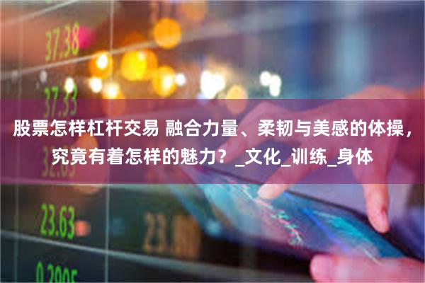 股票怎样杠杆交易 融合力量、柔韧与美感的体操，究竟有着怎样的魅力？_文化_训练_身体