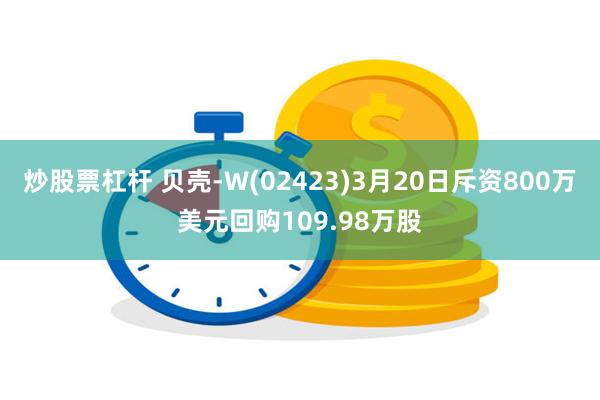 炒股票杠杆 贝壳-W(02423)3月20日斥资800万美元回购109.98万股