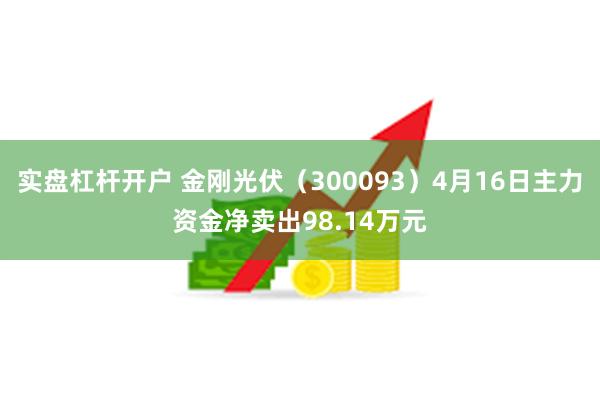 实盘杠杆开户 金刚光伏（300093）4月16日主力资金净卖出98.14万元