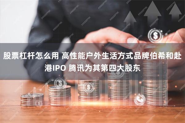 股票杠杆怎么用 高性能户外生活方式品牌伯希和赴港IPO 腾讯为其第四大股东