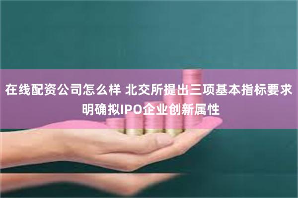 在线配资公司怎么样 北交所提出三项基本指标要求 明确拟IPO企业创新属性