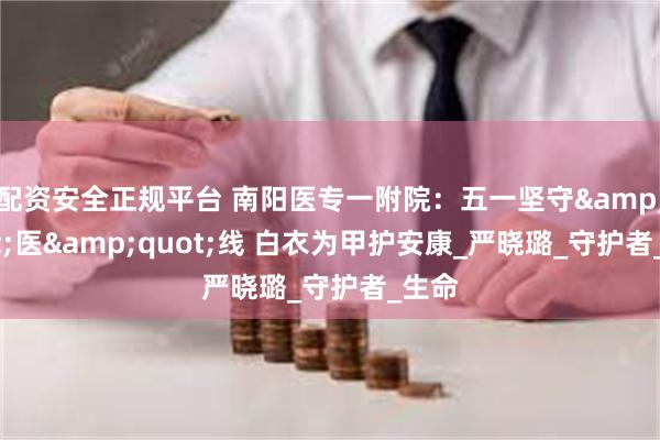 配资安全正规平台 南阳医专一附院：五一坚守&quot;医&quot;线 白衣为甲护安康_严晓璐_守护者_生命