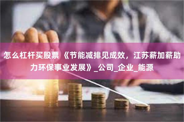 怎么杠杆买股票 《节能减排见成效，江苏薪加薪助力环保事业发展》_公司_企业_能源