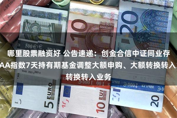 哪里股票融资好 公告速递：创金合信中证同业存单AAA指数7天持有期基金调整大额申购、大额转换转入业务