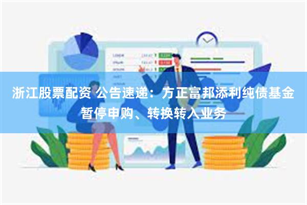 浙江股票配资 公告速递：方正富邦添利纯债基金暂停申购、转换转入业务