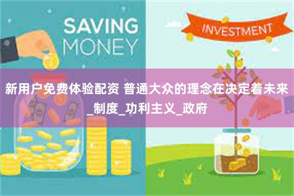 新用户免费体验配资 普通大众的理念在决定着未来_制度_功利主义_政府