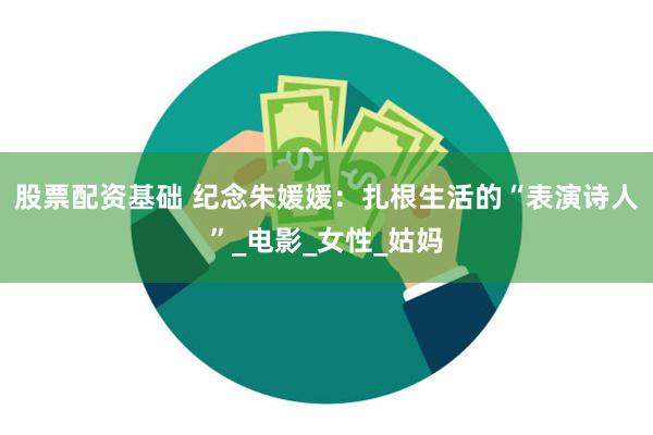 股票配资基础 纪念朱媛媛：扎根生活的“表演诗人”_电影_女性_姑妈