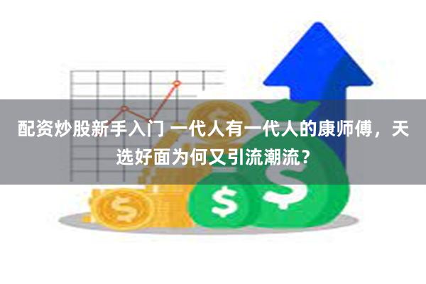 配资炒股新手入门 一代人有一代人的康师傅，天选好面为何又引流潮流？