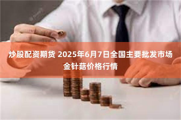 炒股配资期货 2025年6月7日全国主要批发市场金针菇价格行情