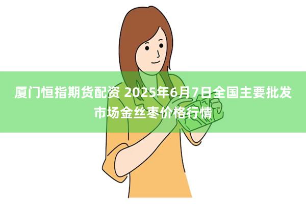 厦门恒指期货配资 2025年6月7日全国主要批发市场金丝枣价格行情