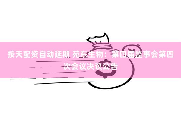 按天配资自动延期 苑东生物：第四届监事会第四次会议决议公告