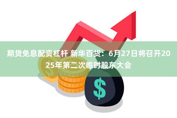期货免息配资杠杆 新华百货：6月27日将召开2025年第二次临时股东大会